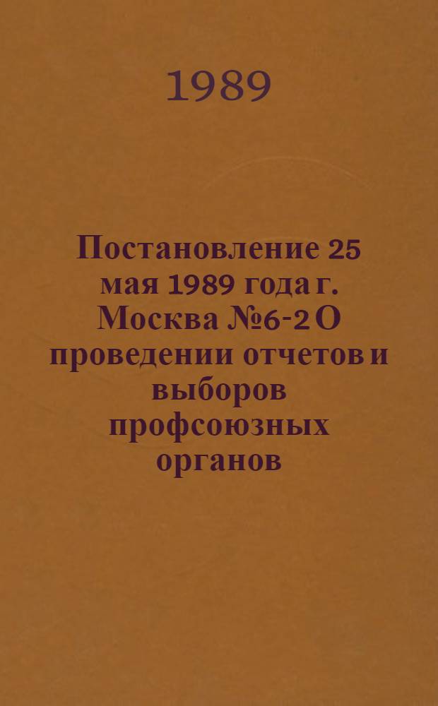 Постановление 25 мая 1989 года г. Москва № 6-2 О проведении отчетов и выборов профсоюзных органов