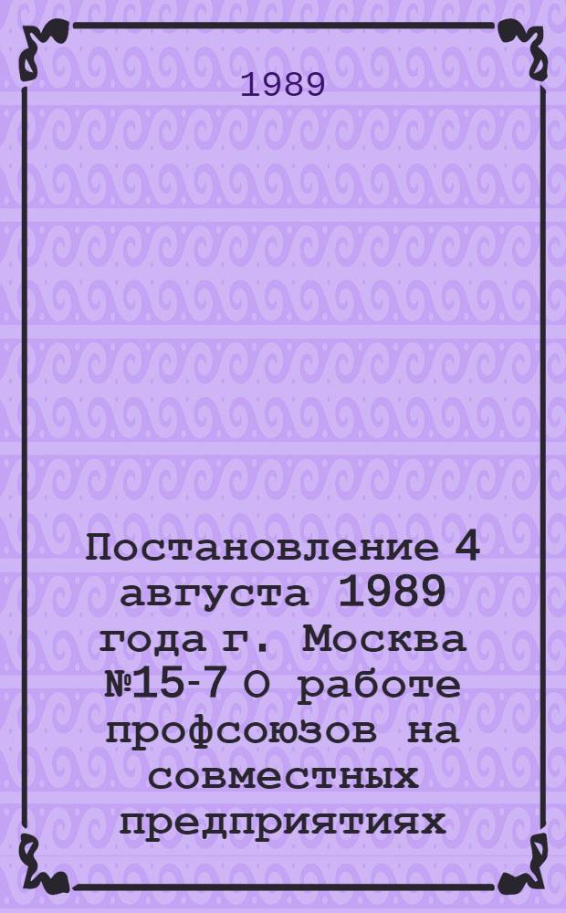 Постановление 4 августа 1989 года г. Москва № 15-7 О работе профсоюзов на совместных предприятиях, расположенных на территории СССР