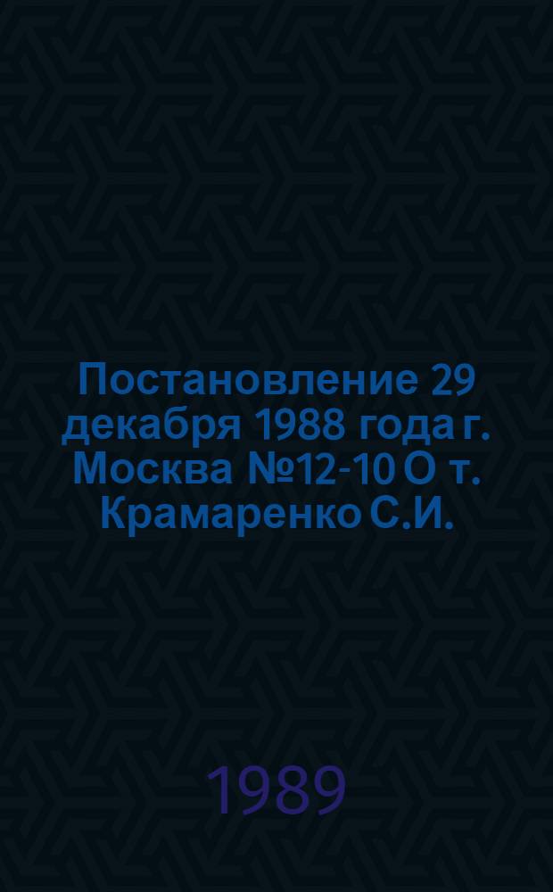 Постановление 29 декабря 1988 года г. Москва № 12-10 О т. Крамаренко С.И.