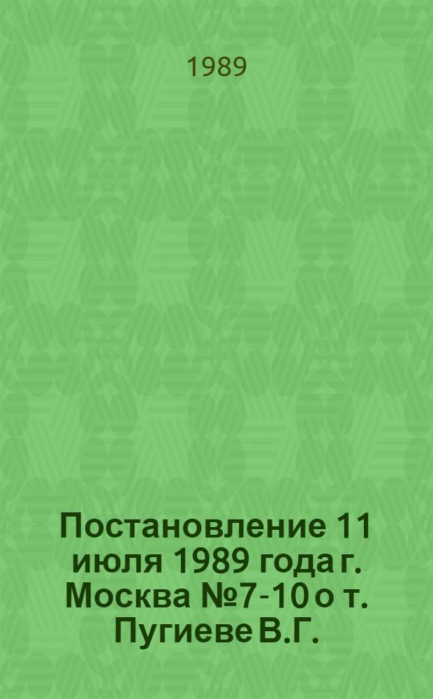 Постановление 11 июля 1989 года г. Москва № 7-10 о т. Пугиеве В.Г.