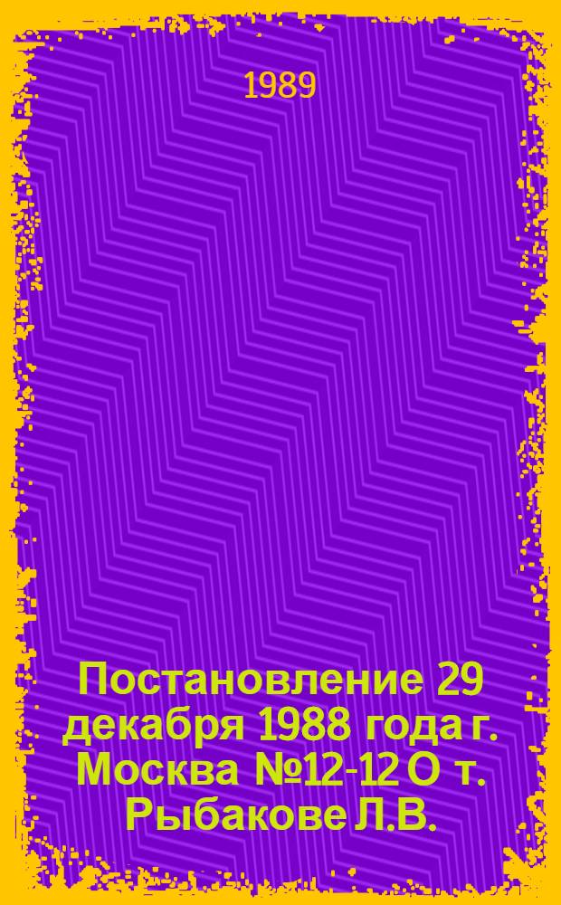 Постановление 29 декабря 1988 года г. Москва № 12-12 О т. Рыбакове Л.В.