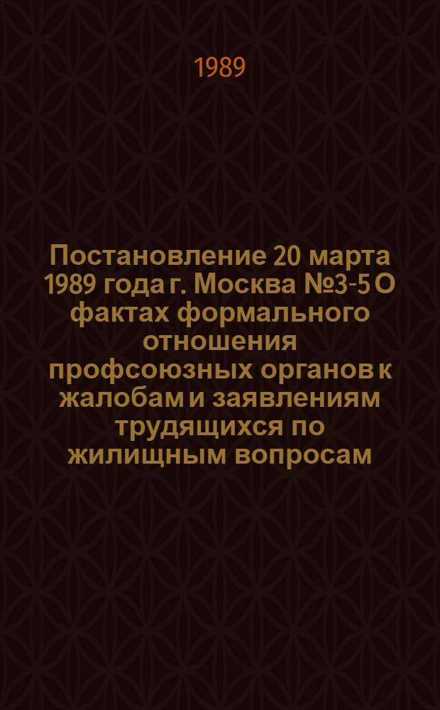 Постановление 20 марта 1989 года г. Москва № 3-5 О фактах формального отношения профсоюзных органов к жалобам и заявлениям трудящихся по жилищным вопросам. Записка о фактах формального отношения профсоюзных органов к жалобам и заявлениям трудящихся по жилищным вопросам