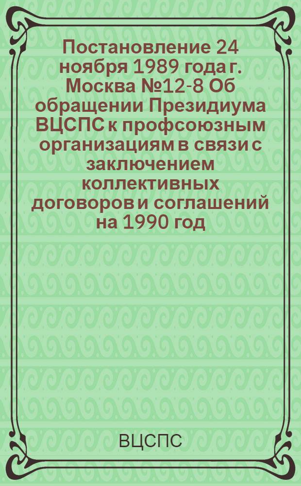 Постановление 24 ноября 1989 года г. Москва № 12-8 Об обращении Президиума ВЦСПС к профсоюзным организациям в связи с заключением коллективных договоров и соглашений на 1990 год. Обращение Президиума ВЦСПС к профсоюзным организациям предприятий, организаций и учреждений в связи с заключением коллективных договоров и соглашений на 1990 год