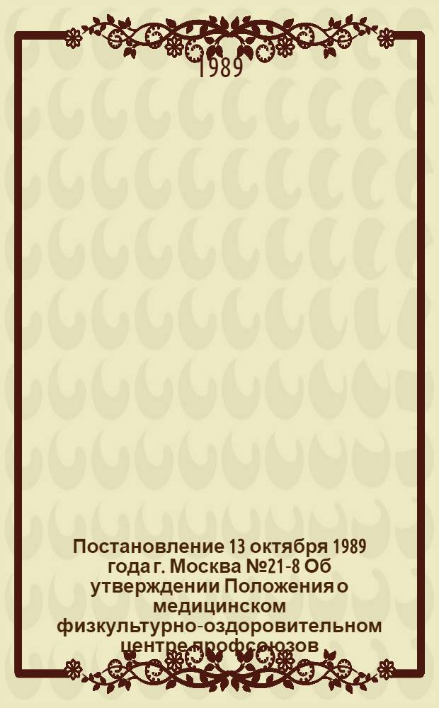 Постановление 13 октября 1989 года г. Москва № 21-8 Об утверждении Положения о медицинском физкультурно-оздоровительном центре профсоюзов. Положение о медицинском физкультурно-оздоровительном центре профсоюзов : Утв. 13.10.89