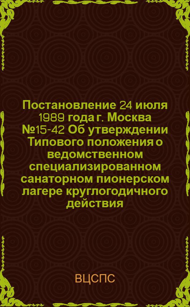 Постановление 24 июля 1989 года г. Москва № 15-42 Об утверждении Типового положения о ведомственном специализированном санаторном пионерском лагере круглогодичного действия. Типовое положение о ведомственном специализированном санаторном пионерском лагере круглогодичного действия : Утв. 24.07.89