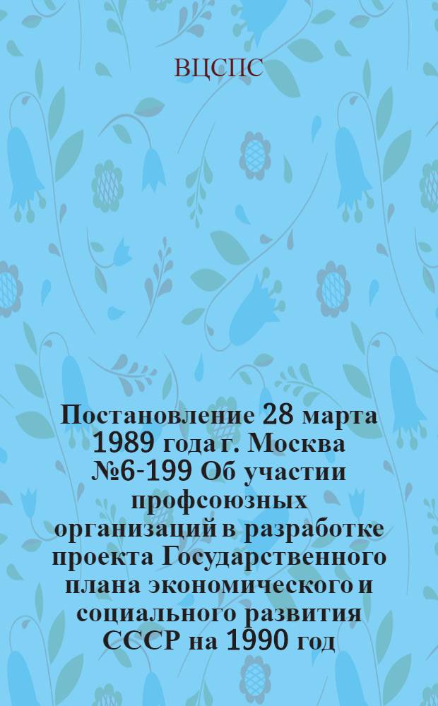 Постановление 28 марта 1989 года г. Москва № 6-199 Об участии профсоюзных организаций в разработке проекта Государственного плана экономического и социального развития СССР на 1990 год