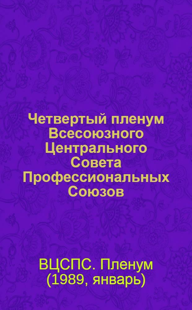 Четвертый пленум Всесоюзного Центрального Совета Профессиональных Союзов (18-19 января 1989 г.) : Стеногр. отчет