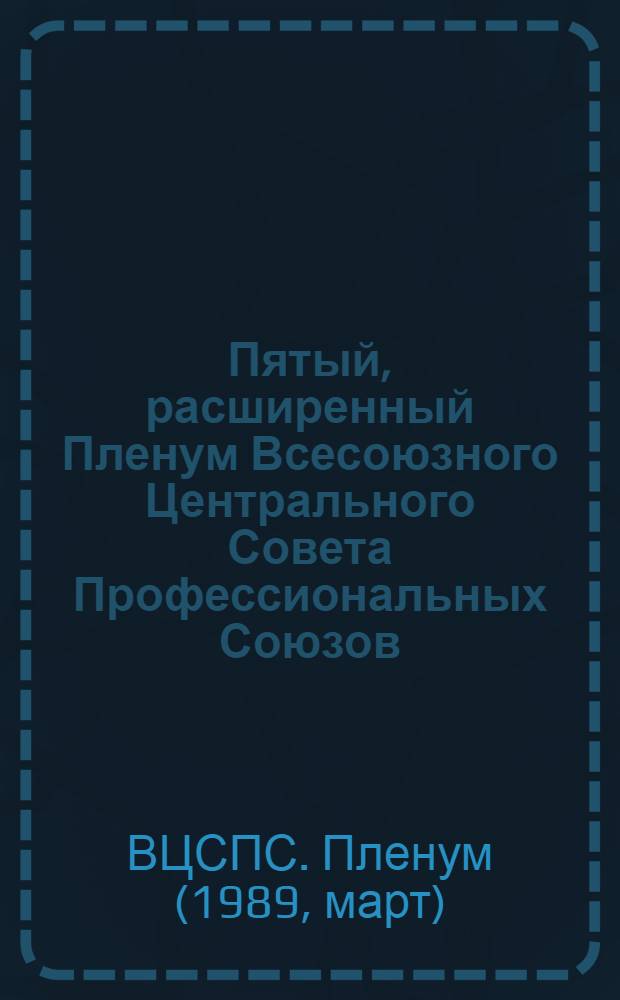 Пятый, расширенный Пленум Всесоюзного Центрального Совета Профессиональных Союзов (22.марта 1989 г.) : Стеногр. отчет