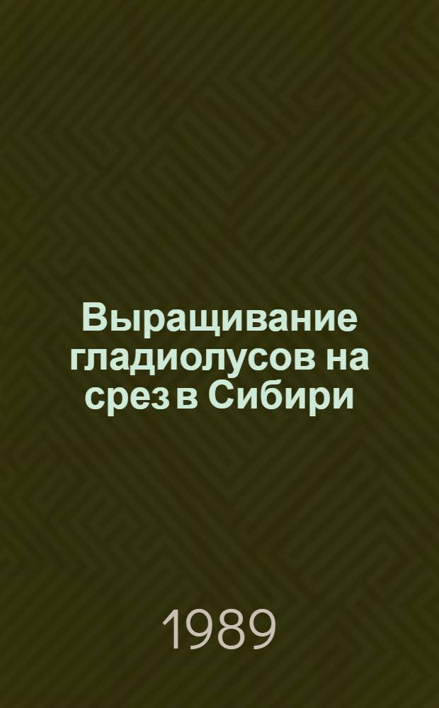 Выращивание гладиолусов на срез в Сибири : Метод. рекомендации