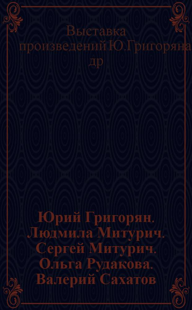 Юрий Григорян. Людмила Митурич. Сергей Митурич. Ольга Рудакова. Валерий Сахатов : Живопись, графика : Кат. выст