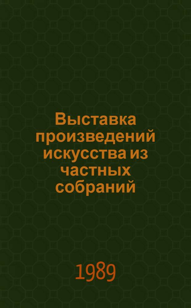 Выставка произведений искусства из частных собраний : Живопись, декор.-прикл. искусство : Каталог