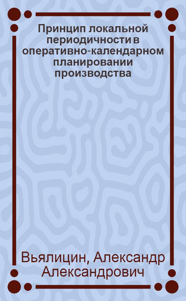 Принцип локальной периодичности в оперативно-календарном планировании производства : Автореф. дис. на соиск. учен. степ. канд. физ.-мат. наук : (01.01.09)