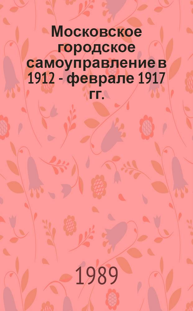 Московское городское самоуправление в 1912 - феврале 1917 гг. : Автореф. дис. на соиск. учен. степ. канд. ист. наук : (07.00.02)