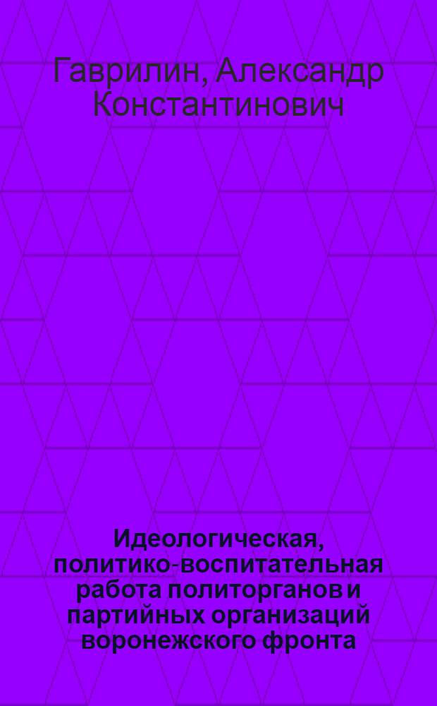 Идеологическая, политико-воспитательная работа политорганов и партийных организаций воронежского фронта (июль 1942 - октябрь 1943 гг.) : Автореф. дис. на соиск. учен. степ. канд. ист. наук : (07.00.01)