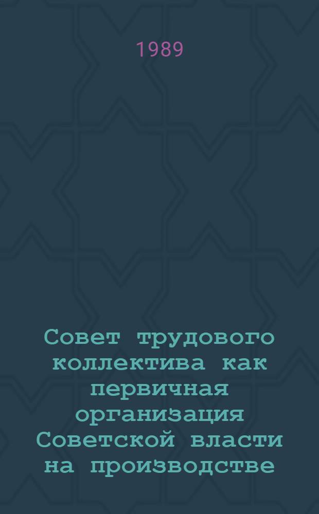 Совет трудового коллектива как первичная организация Советской власти на производстве : (Теория, методол., опыт)