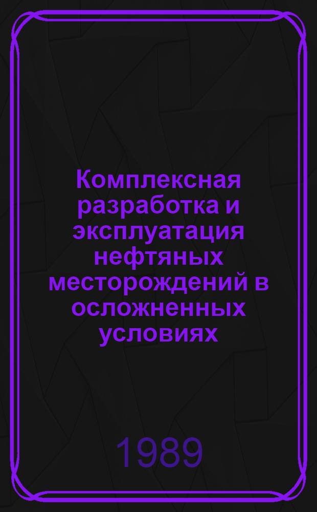 Комплексная разработка и эксплуатация нефтяных месторождений в осложненных условиях : Дис. на соиск. учен. степ. д-ра техн. наук в форме науч. докл. : (05.15.06; 05.15.10)