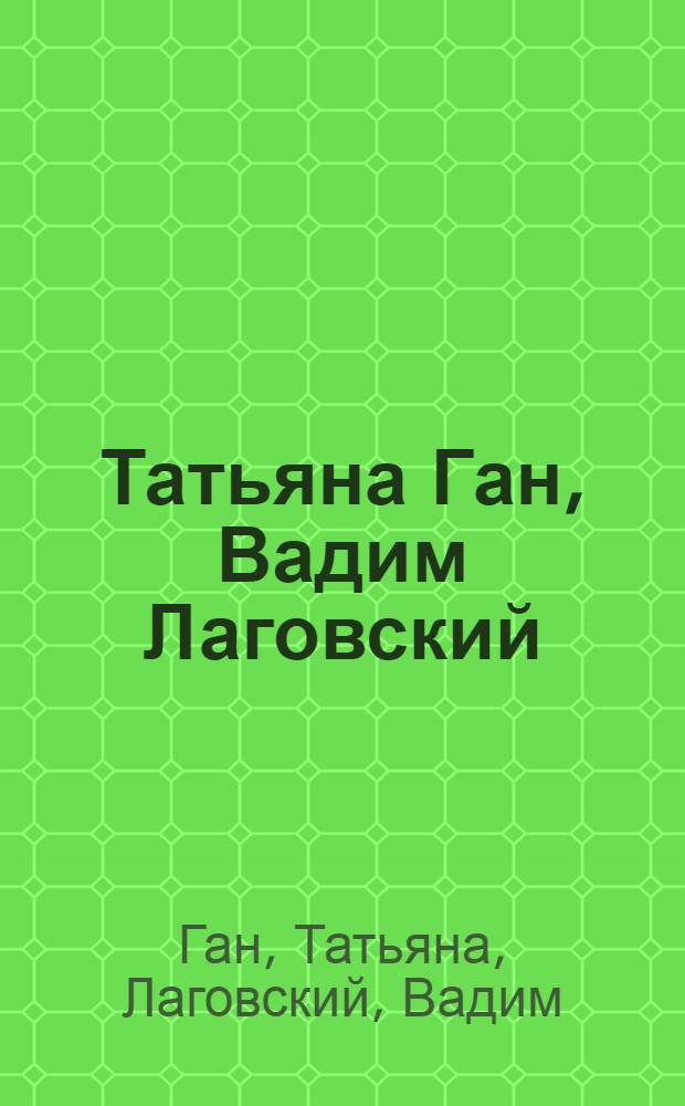 Татьяна Ган, Вадим Лаговский : Живопись. Графика. Декор.-прикл. и оформ. искусство : Кат. выст. произведений