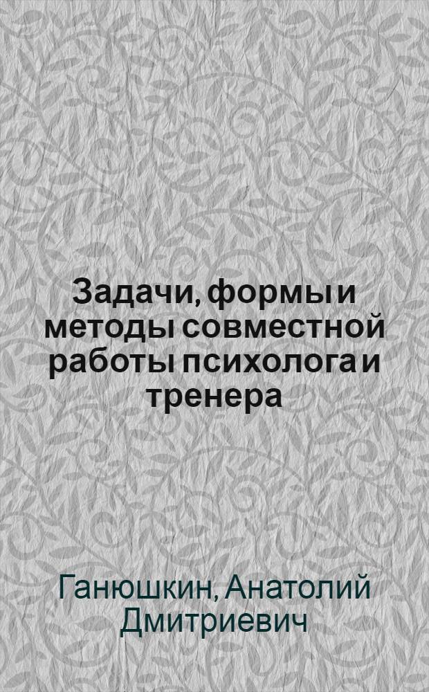 Задачи, формы и методы совместной работы психолога и тренера : Лекция для студентов ин-тов физ. культуры