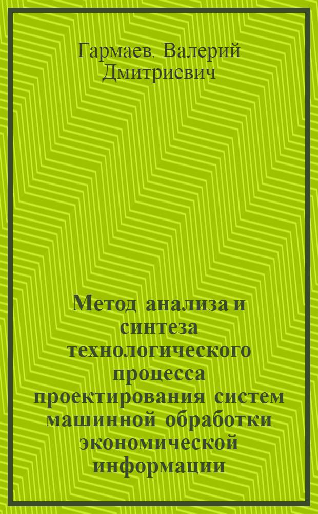 Метод анализа и синтеза технологического процесса проектирования систем машинной обработки экономической информации : Автореф. дис. на соиск. учен. степ. канд. экон. наук : (08.00.13)