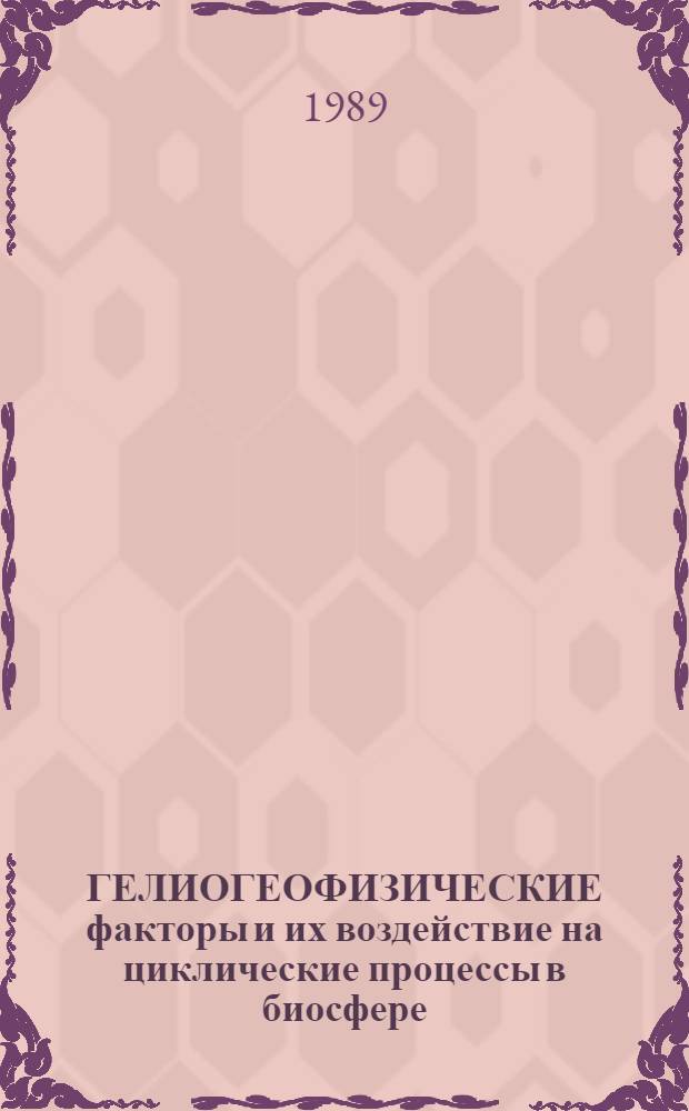 ГЕЛИОГЕОФИЗИЧЕСКИЕ факторы и их воздействие на циклические процессы в биосфере