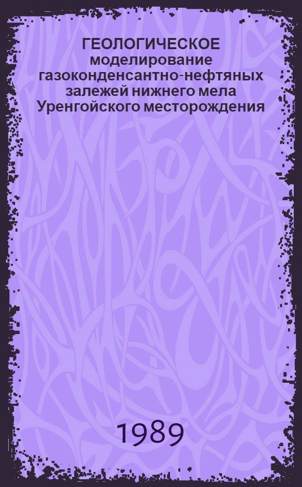 ГЕОЛОГИЧЕСКОЕ моделирование газоконденсантно-нефтяных залежей нижнего мела Уренгойского месторождения