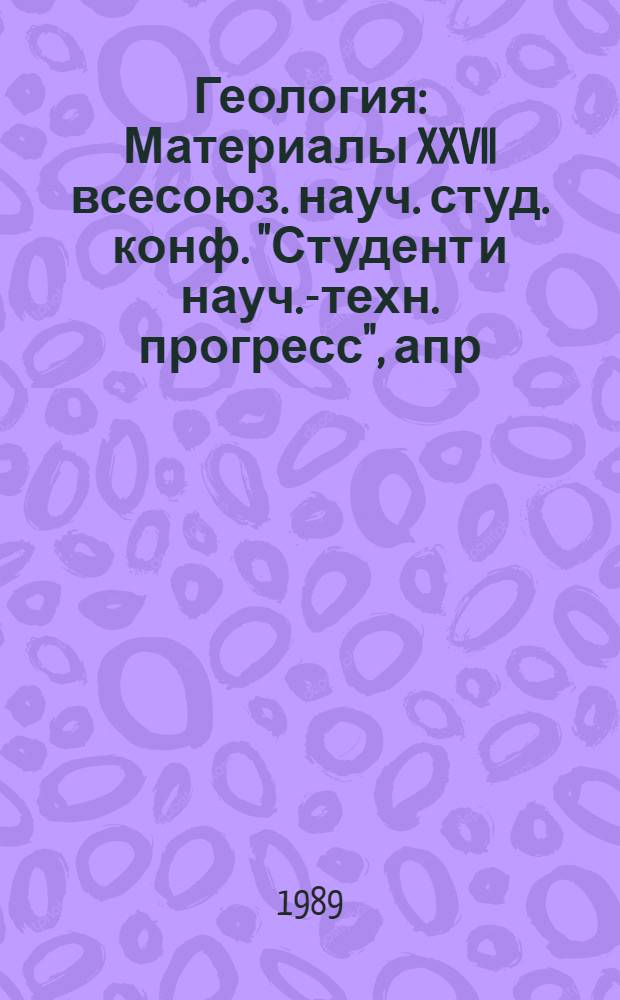 Геология : Материалы XXVII всесоюз. науч. студ. конф. "Студент и науч.-техн. прогресс", апр. 1989 г