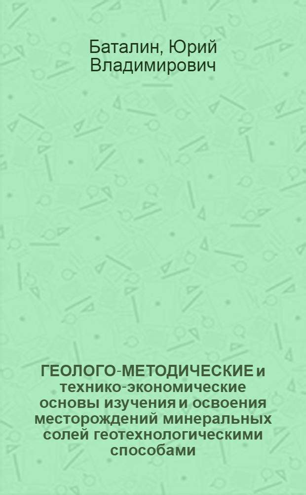 ГЕОЛОГО-МЕТОДИЧЕСКИЕ и технико-экономические основы изучения и освоения месторождений минеральных солей геотехнологическими способами