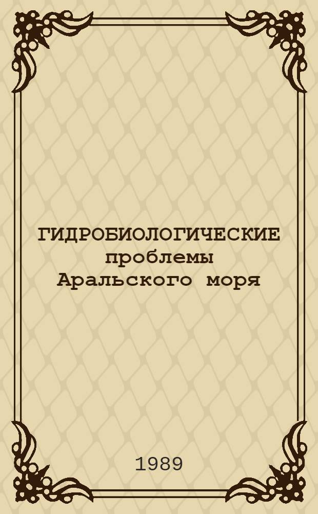 ГИДРОБИОЛОГИЧЕСКИЕ проблемы Аральского моря : Сб. ст.