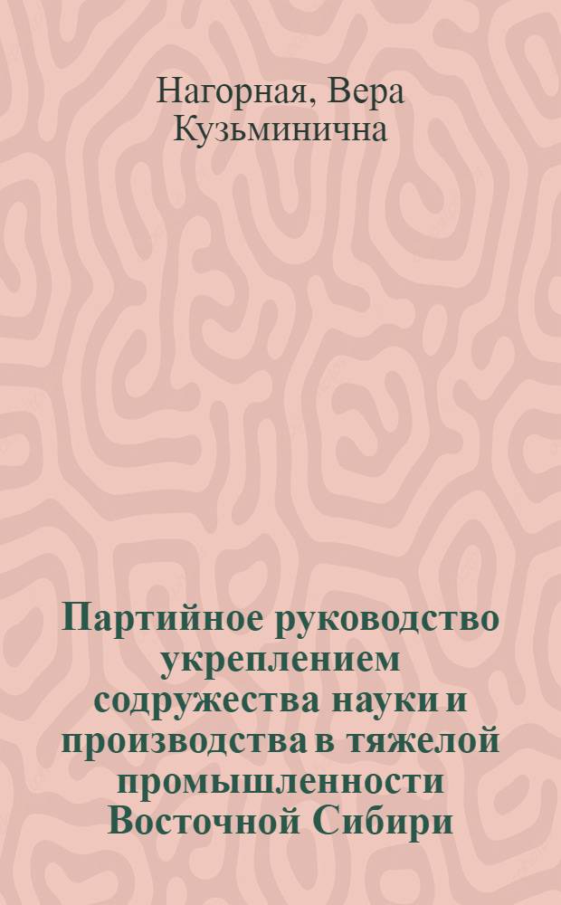 Партийное руководство укреплением содружества науки и производства в тяжелой промышленности Восточной Сибири (1971-1980 гг.) : Автореф. дис. на соиск. учен. степ. канд. ист. наук : (07.00.01)