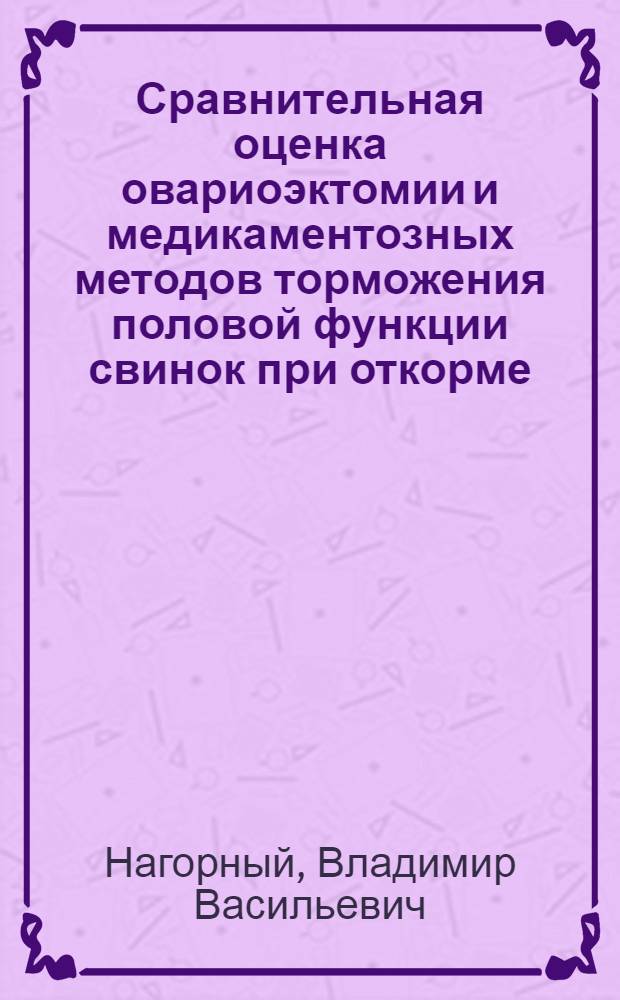 Сравнительная оценка овариоэктомии и медикаментозных методов торможения половой функции свинок при откорме : Автореф. дис. на соиск. учен. степ. канд. вет. наук : (16.00.05)