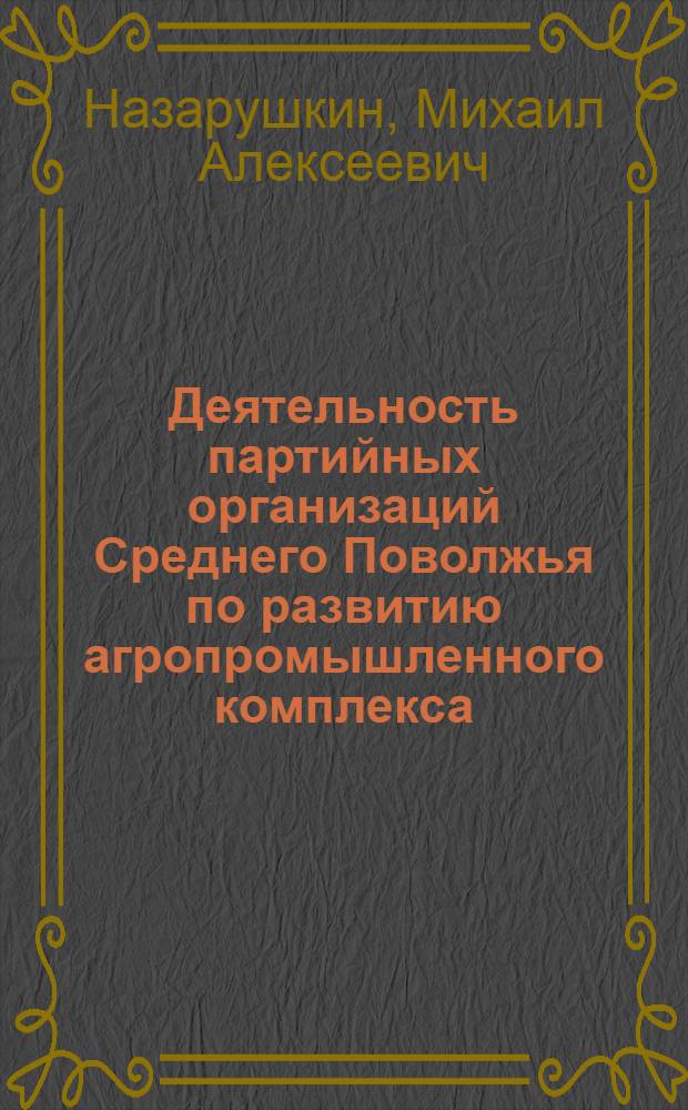 Деятельность партийных организаций Среднего Поволжья по развитию агропромышленного комплекса : (Вторая половина 70-х - сер. 80-х гг.) : Автореф. дис. на соиск. учен. степ. канд. ист. наук : (07.00.01)