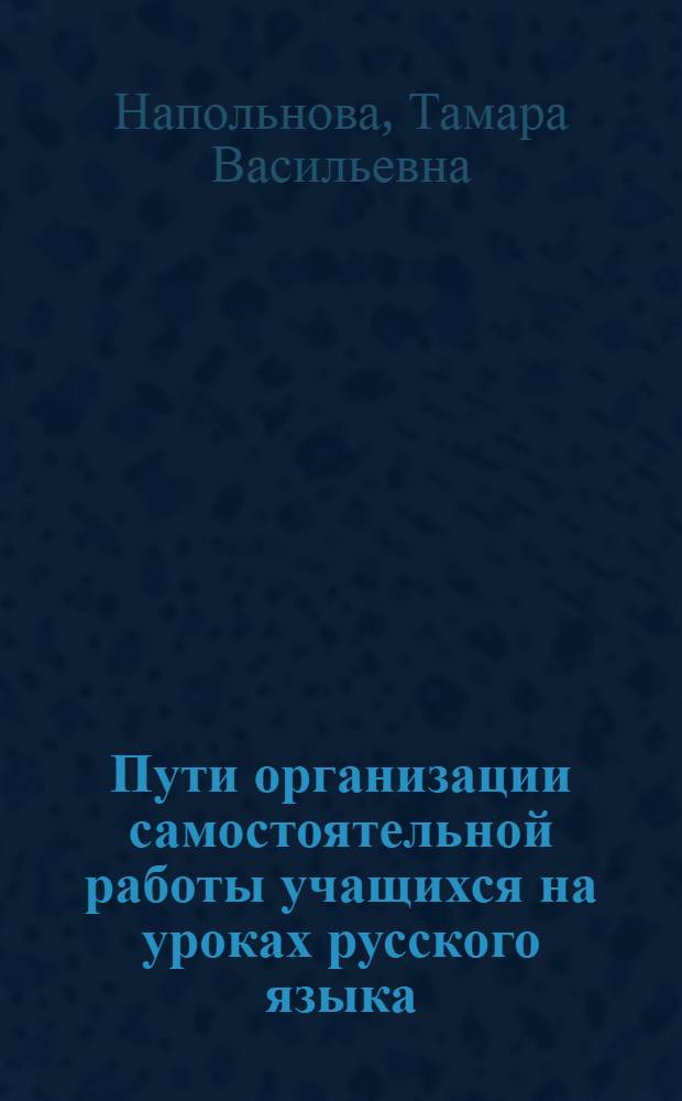 Пути организации самостоятельной работы учащихся на уроках русского языка : (Пособие для учителя 4-8-х кл.)