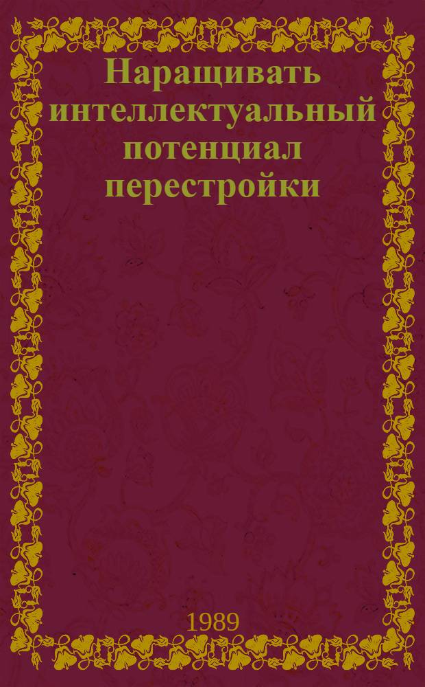 Наращивать интеллектуальный потенциал перестройки : Встреча в ЦК КПСС с деятелями науки и культуры, 6 янв. 1989 г