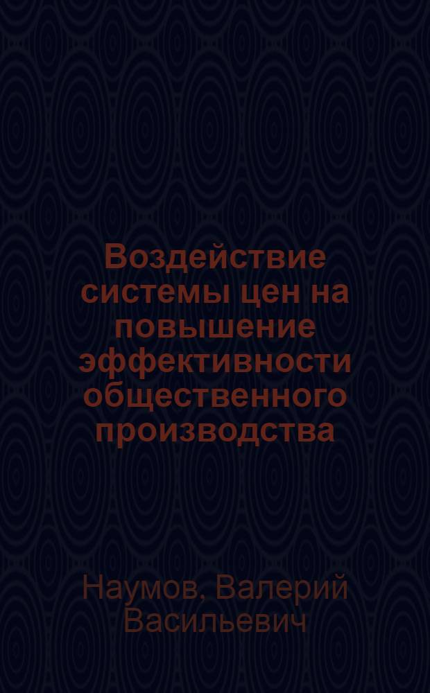 Воздействие системы цен на повышение эффективности общественного производства : Автореф. дис. на соиск. учен. степ. д. э. н