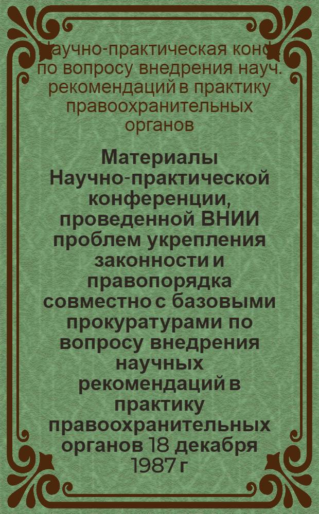 Материалы Научно-практической конференции, проведенной ВНИИ проблем укрепления законности и правопорядка совместно с базовыми прокуратурами по вопросу внедрения научных рекомендаций в практику правоохранительных органов 18 декабря 1987 г., Москва