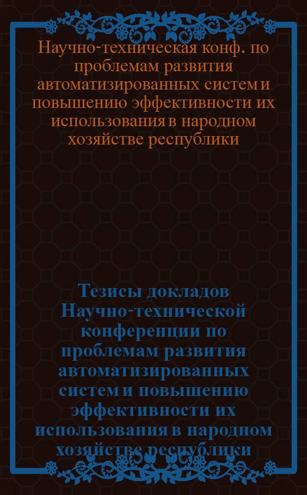 Тезисы докладов Научно-технической конференции по проблемам развития автоматизированных систем и повышению эффективности их использования в народном хозяйстве республики, Минск, 28 февраля - 1 марта 1989 г.