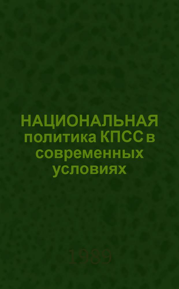НАЦИОНАЛЬНАЯ политика КПСС в современных условиях : (Метод. пособие в помощь пропагандистам, лекторам и слушателям системы полит. просвещения)