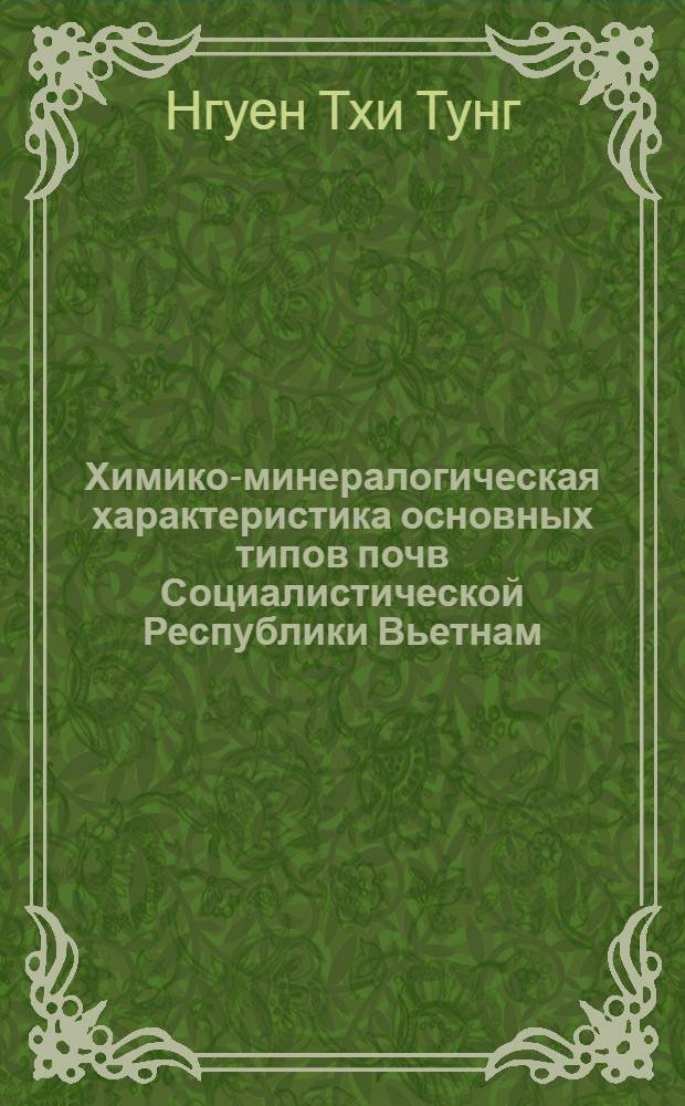 Химико-минералогическая характеристика основных типов почв Социалистической Республики Вьетнам, широко используемых в земледелии : Автореф. дис. на соиск. учен. степ. канд. биол. наук : (06.01.03)