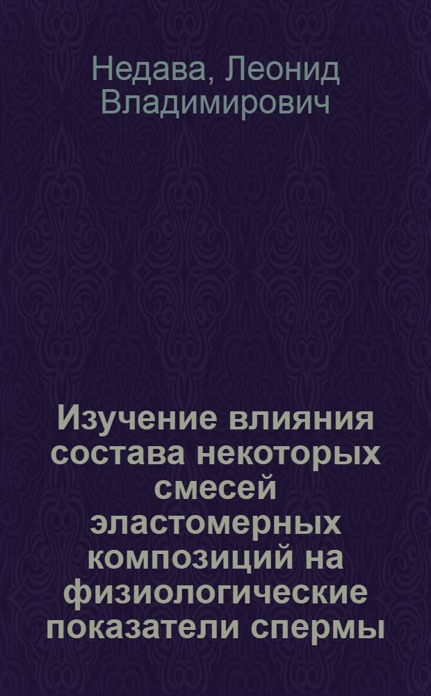 Изучение влияния состава некоторых смесей эластомерных композиций на физиологические показатели спермы, эмбрионов и разработка конструкций, технологии изготовления инструментов, применяемых при воспроизводстве животных : Автореф. дис. на соиск. учен. степ. канд. биол. наук : (06.02.01)