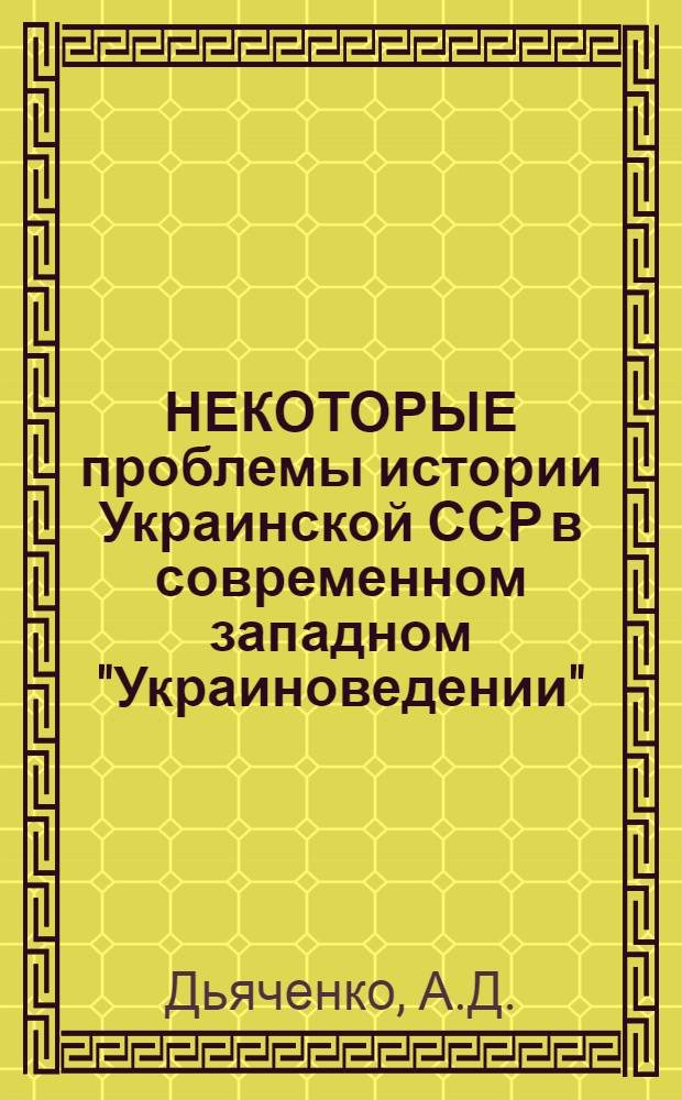 НЕКОТОРЫЕ проблемы истории Украинской ССР в современном западном "Украиноведении" : (На материалах обществоведч. лит., изд. на Украине в 1980-1988 гг.) : Науч.-аналит. обзор