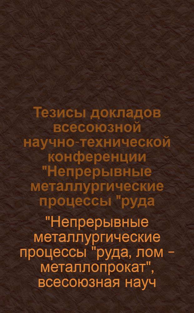 Тезисы докладов всесоюзной научно-технической конференции "Непрерывные металлургические процессы "руда, лом - металлопрокат" (Свердловск, 26-28 сент., 1989 г.)