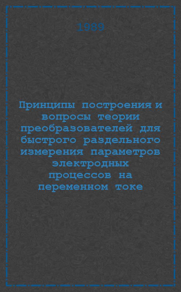 Принципы построения и вопросы теории преобразователей для быстрого раздельного измерения параметров электродных процессов на переменном токе : Автореф. дис. на соиск. учен. степ. д-ра техн. наук : (05.11.12)