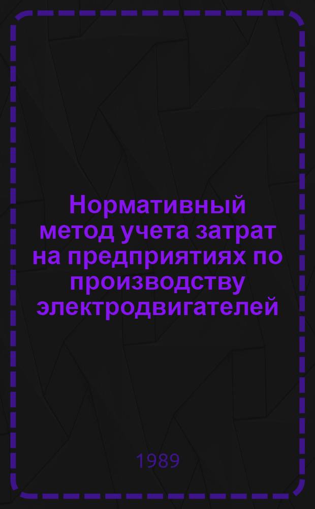 Нормативный метод учета затрат на предприятиях по производству электродвигателей : Метод. рекомендации : (Типовые проект. решения)