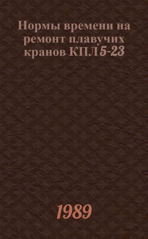 Нормы времени на ремонт плавучих кранов КПЛ 5-23 : Утв. М-вом реч. флота РСФСР 30.06.88