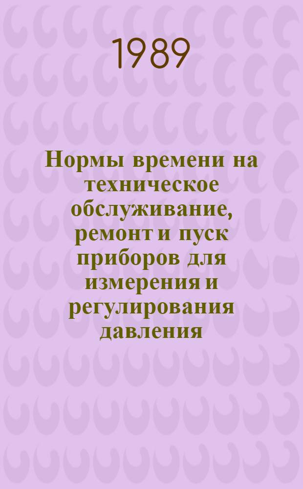 Нормы времени на техническое обслуживание, ремонт и пуск приборов для измерения и регулирования давления, перепада давления и разрежения предприятий нефтепереработки и нефтехимии : Утв. М-вом нефтеперераб. и нефтехим. пром-сти СССР 06.01.88