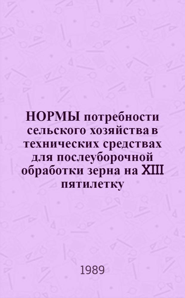 НОРМЫ потребности сельского хозяйства в технических средствах для послеуборочной обработки зерна на XIII пятилетку : Утв. Госагропромом СССР 05.11.88