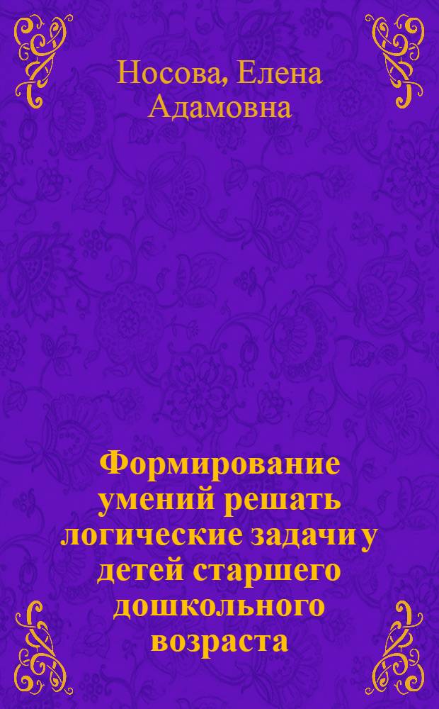 Формирование умений решать логические задачи у детей старшего дошкольного возраста (5 лет) : Автореф. дис. на соиск. учен. степ. канд. пед. наук : (13.00.01)