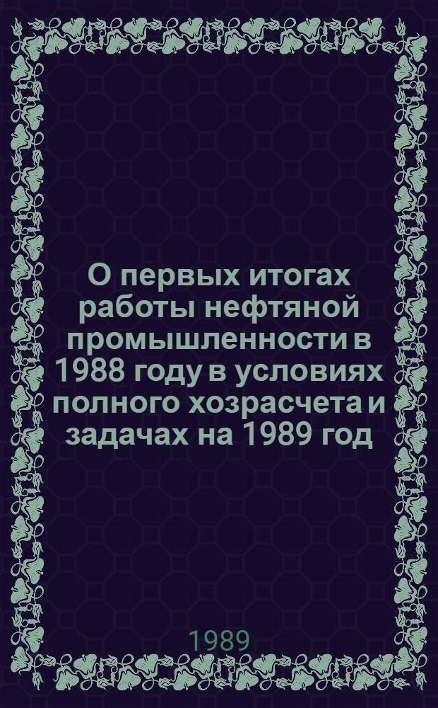 О первых итогах работы нефтяной промышленности в 1988 году в условиях полного хозрасчета и задачах на 1989 год : Материалы отрасл. экон. совещ. 13-14 окт. 1988 г., Сургут