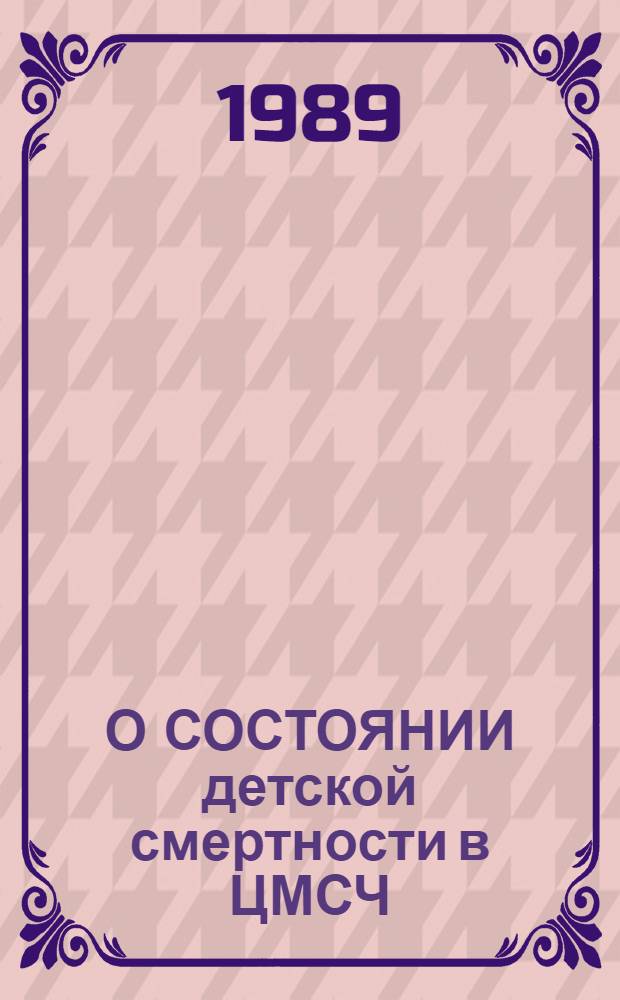 О СОСТОЯНИИ детской смертности в ЦМСЧ/МСЧ и мерах по ее снижению : (Информ. письмо по данным стат. отчетности, разраб. свидетельств о перинат. смертности и карт на умершего ребенка, выбороч. анализа первич. мед. документации на умерших детей и результатов проверок педиатр. службы в 1987-1989 гг.)