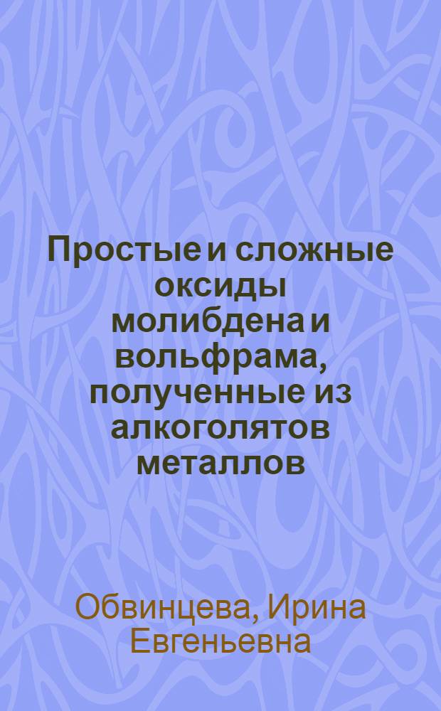 Простые и сложные оксиды молибдена и вольфрама, полученные из алкоголятов металлов, их структура и свойства : Автореф. дис. на соиск. учен. степ. канд. хим. наук : (02.00.04)